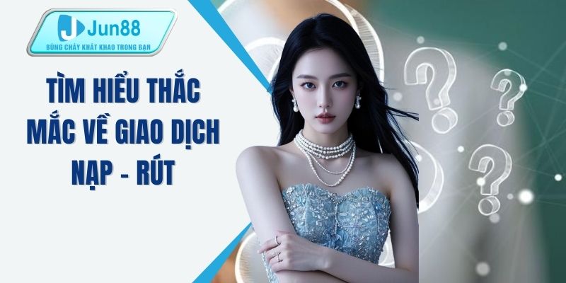 Tìm hiểu thắc mắc về giao dịch nạp - rút
