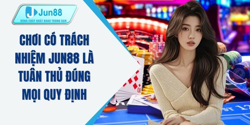 Chơi có trách nhiệm JUN88 là tuân thủ đúng mọi quy định